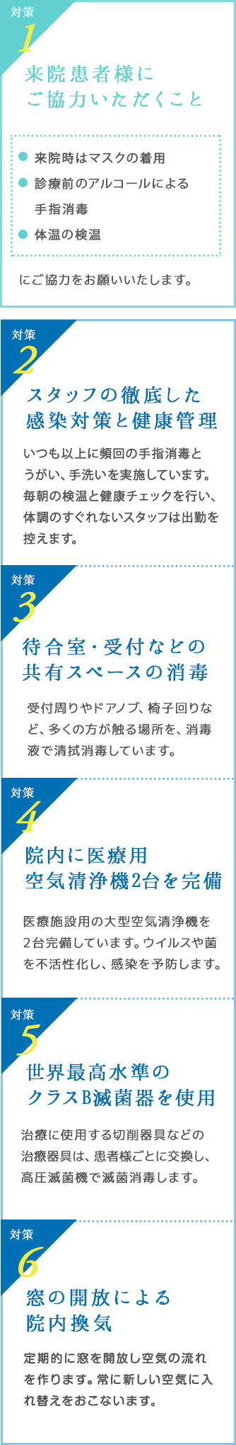 スタッフの徹底した感染対策と健康管理、待合室・受付などの共有スペースの消毒、院内に医療用空気清浄機2台を完備、世界最高水準のクラスB滅菌器を使用、窓の開放による院内換気